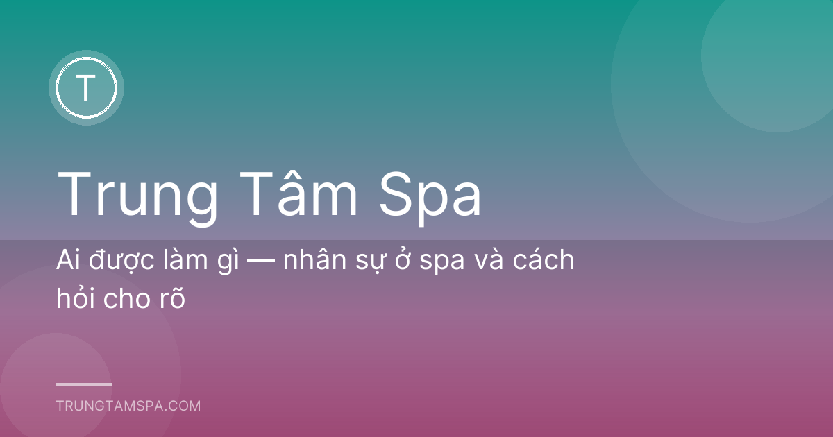 Ai được làm gì — nhân sự ở spa và cách hỏi cho rõ