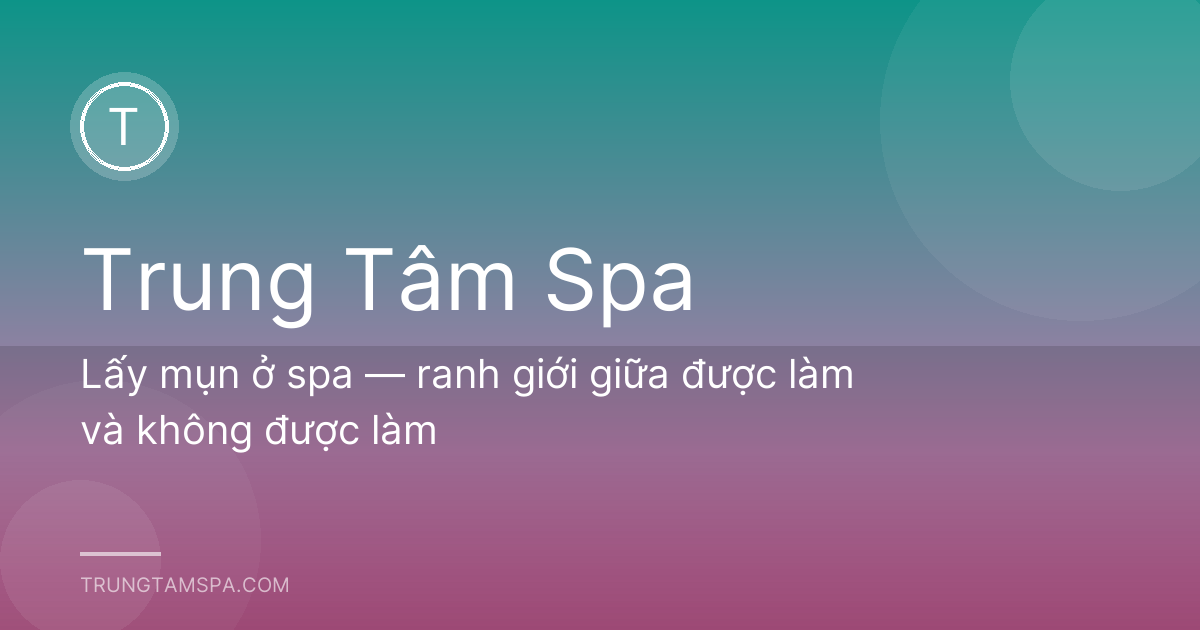 Lấy mụn ở spa — ranh giới giữa được làm và không được làm