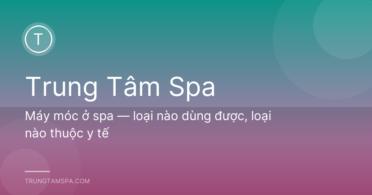 Máy móc ở spa — loại nào dùng được, loại nào thuộc y tế