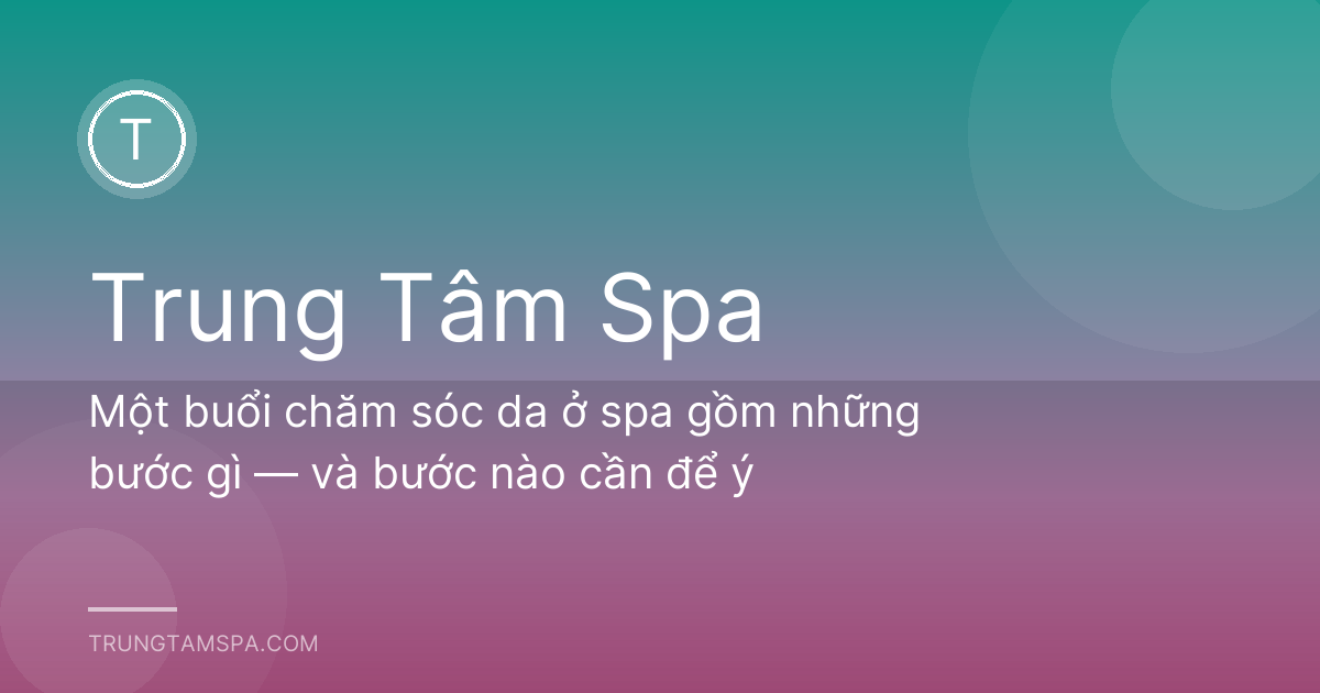 Một buổi chăm sóc da ở spa gồm những bước gì — và bước nào cần để ý