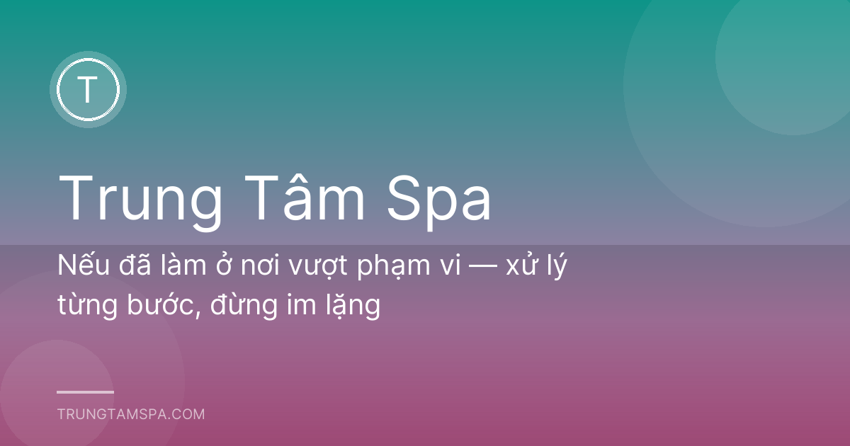 Nếu đã làm ở nơi vượt phạm vi — xử lý từng bước, đừng im lặng
