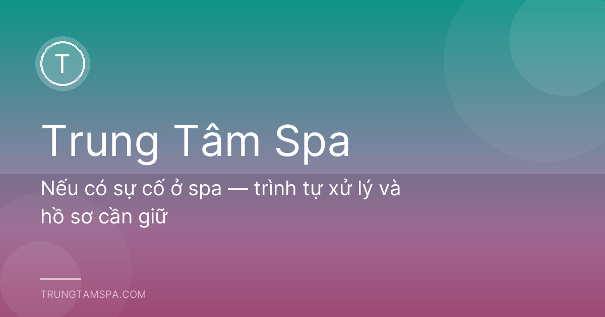 Nếu có sự cố ở spa — trình tự xử lý và hồ sơ cần giữ