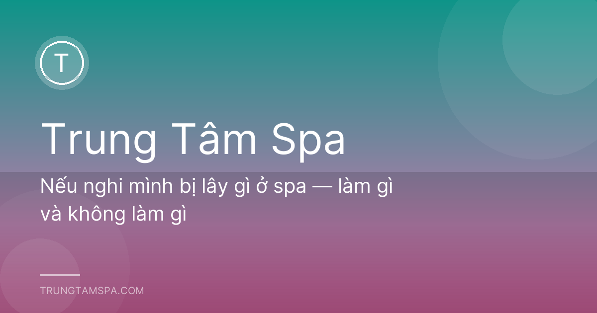 Nếu nghi mình bị lây gì ở spa — làm gì và không làm gì