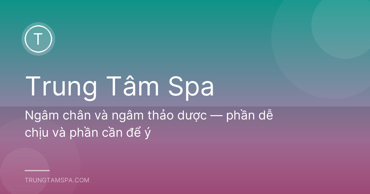 Ngâm chân và ngâm thảo dược — phần dễ chịu và phần cần để ý
