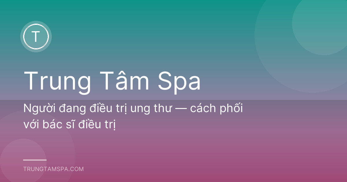 Người đang điều trị ung thư — cách phối với bác sĩ điều trị