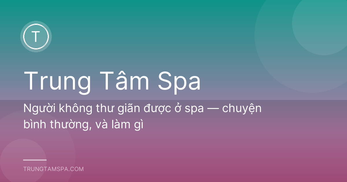 Người không thư giãn được ở spa — chuyện bình thường, và làm gì