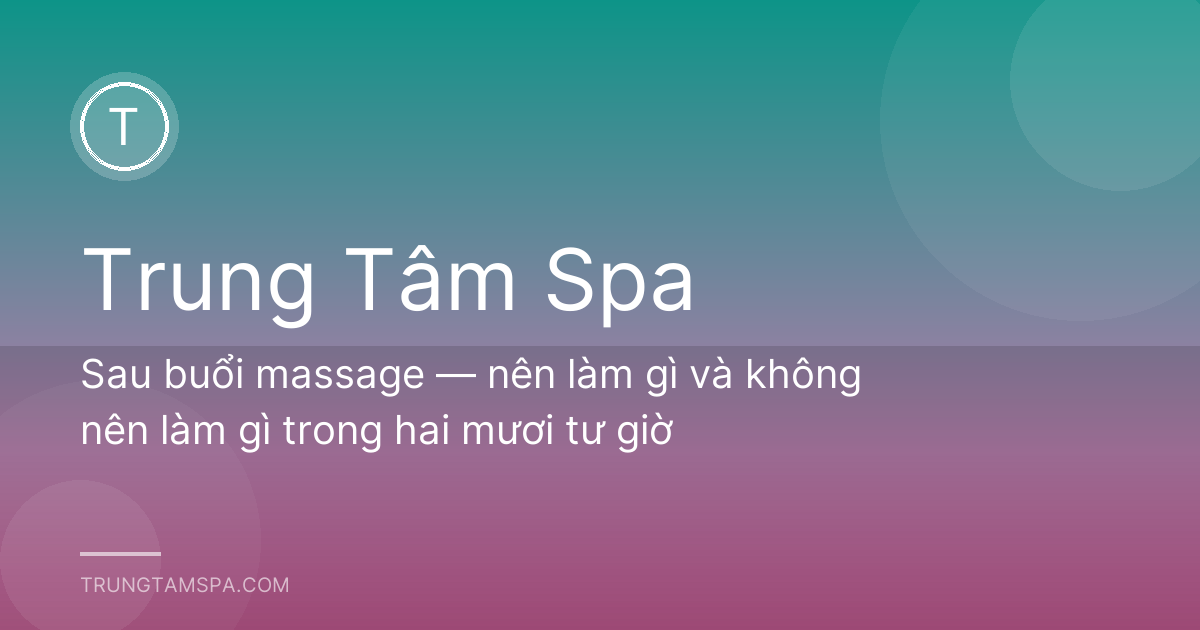 Sau buổi massage — nên làm gì và không nên làm gì trong hai mươi tư giờ