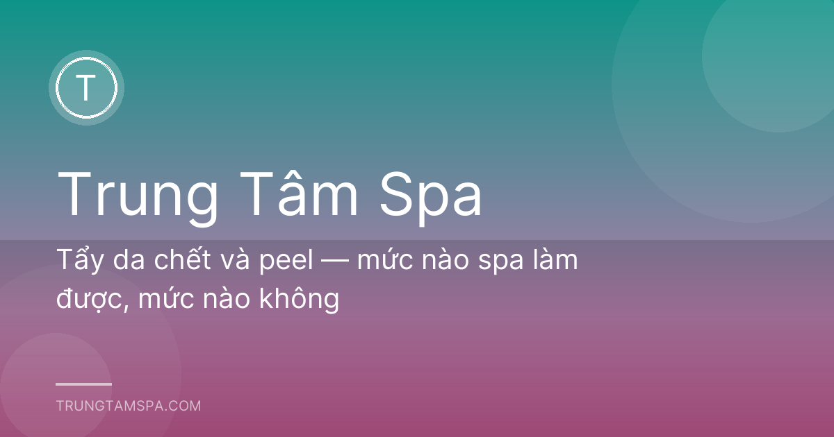Tẩy da chết và peel — mức nào spa làm được, mức nào không