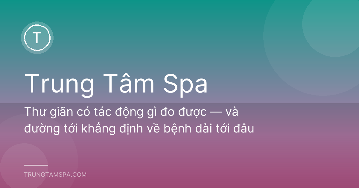 Thư giãn có tác động gì đo được — và đường tới khẳng định về bệnh dài tới đâu