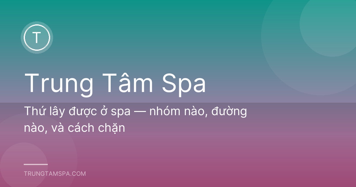 Thứ lây được ở spa — nhóm nào, đường nào, và cách chặn
