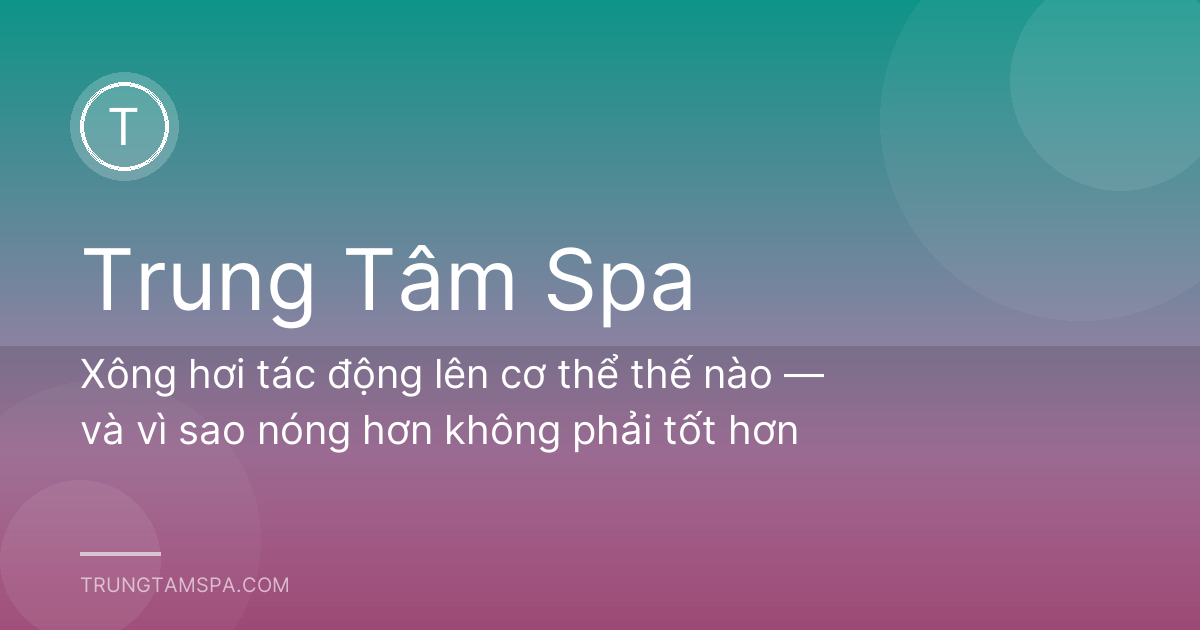Xông hơi tác động lên cơ thể thế nào — và vì sao nóng hơn không phải tốt hơn